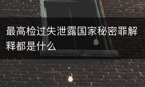 最高检过失泄露国家秘密罪解释都是什么