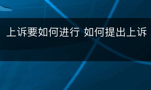 上诉要如何进行 如何提出上诉