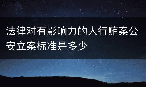 法律对有影响力的人行贿案公安立案标准是多少