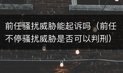 前任骚扰威胁能起诉吗（前任不停骚扰威胁是否可以判刑）