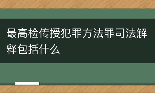 最高检传授犯罪方法罪司法解释包括什么