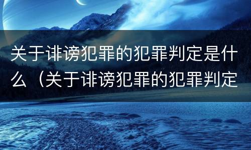 关于诽谤犯罪的犯罪判定是什么（关于诽谤犯罪的犯罪判定是什么案件）