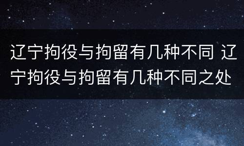 辽宁拘役与拘留有几种不同 辽宁拘役与拘留有几种不同之处