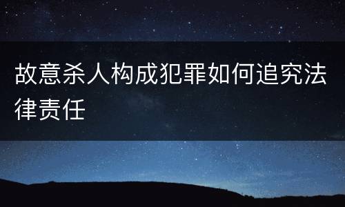 故意杀人构成犯罪如何追究法律责任