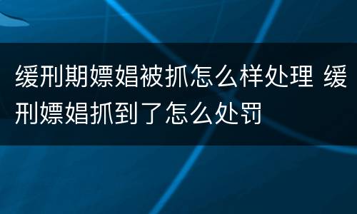 缓刑期嫖娼被抓怎么样处理 缓刑嫖娼抓到了怎么处罚