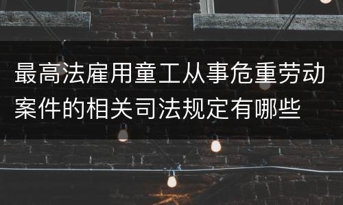 最高法雇用童工从事危重劳动案件的相关司法规定有哪些