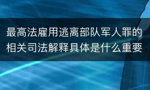 最高法雇用逃离部队军人罪的相关司法解释具体是什么重要规定