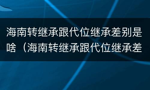 海南转继承跟代位继承差别是啥（海南转继承跟代位继承差别是啥意思）