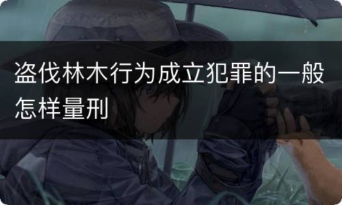盗伐林木行为成立犯罪的一般怎样量刑