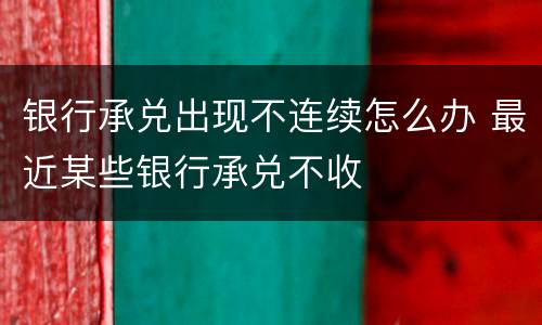 银行承兑出现不连续怎么办 最近某些银行承兑不收