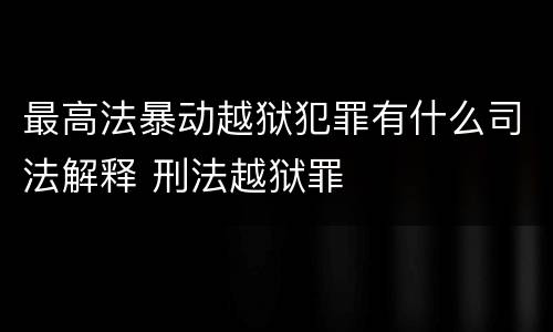最高法暴动越狱犯罪有什么司法解释 刑法越狱罪