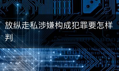 放纵走私涉嫌构成犯罪要怎样判