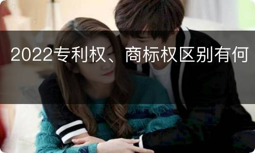 2022专利权、商标权区别有何
