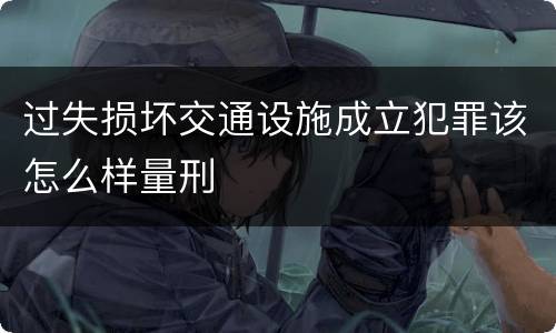 过失损坏交通设施成立犯罪该怎么样量刑