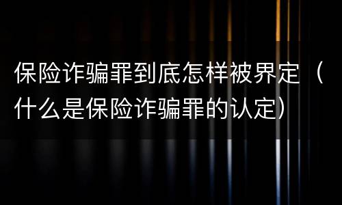 保险诈骗罪到底怎样被界定（什么是保险诈骗罪的认定）