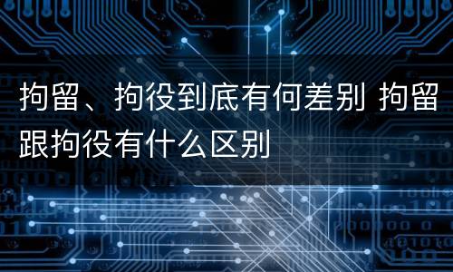 拘留、拘役到底有何差别 拘留跟拘役有什么区别