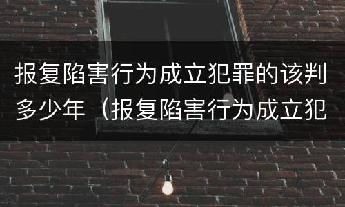 报复陷害行为成立犯罪的该判多少年（报复陷害行为成立犯罪的该判多少年呢）