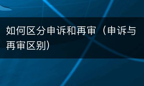 如何区分申诉和再审（申诉与再审区别）