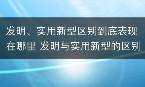 发明、实用新型区别到底表现在哪里 发明与实用新型的区别有