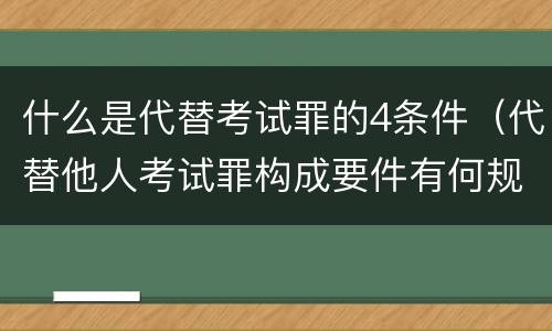 什么是代替考试罪的4条件（代替他人考试罪构成要件有何规定）