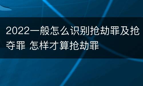 2022一般怎么识别抢劫罪及抢夺罪 怎样才算抢劫罪