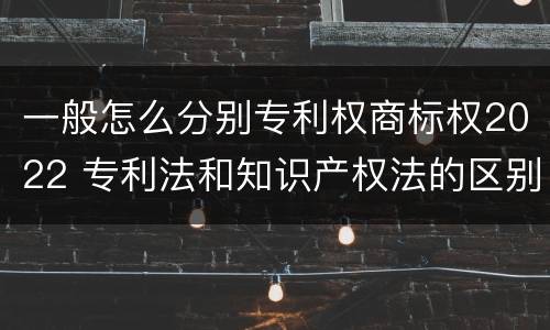 一般怎么分别专利权商标权2022 专利法和知识产权法的区别