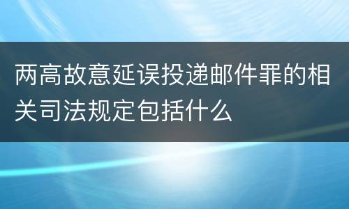 两高故意延误投递邮件罪的相关司法规定包括什么