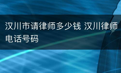 汉川市请律师多少钱 汉川律师电话号码