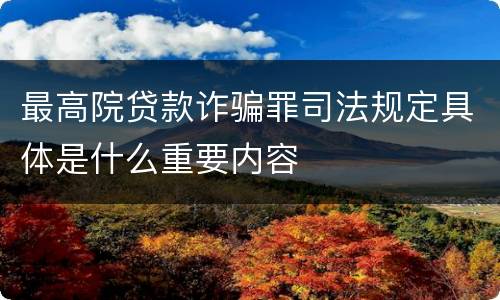 最高院贷款诈骗罪司法规定具体是什么重要内容