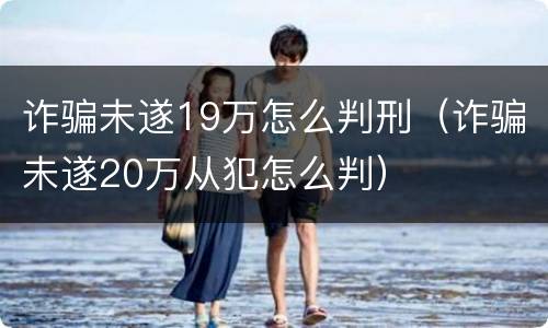 诈骗未遂19万怎么判刑（诈骗未遂20万从犯怎么判）