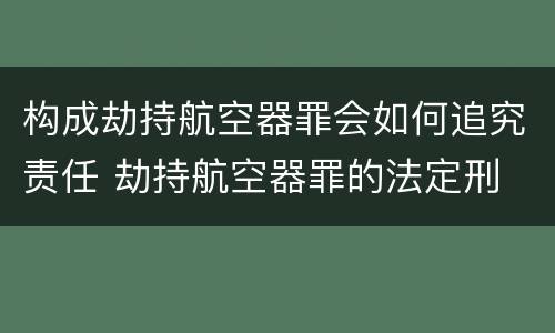 构成劫持航空器罪会如何追究责任 劫持航空器罪的法定刑