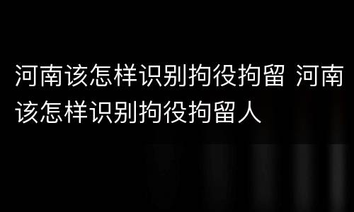 河南该怎样识别拘役拘留 河南该怎样识别拘役拘留人
