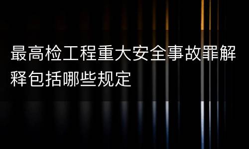 最高检工程重大安全事故罪解释包括哪些规定