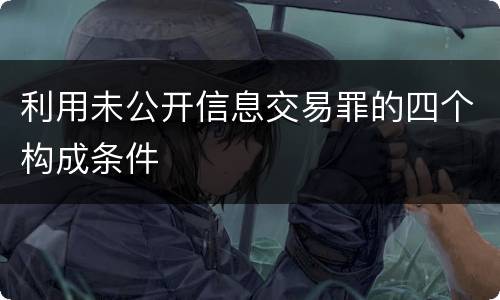 利用未公开信息交易罪的四个构成条件