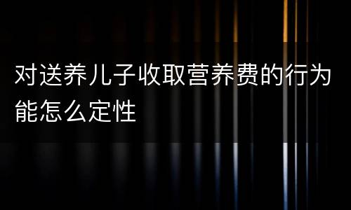 对送养儿子收取营养费的行为能怎么定性