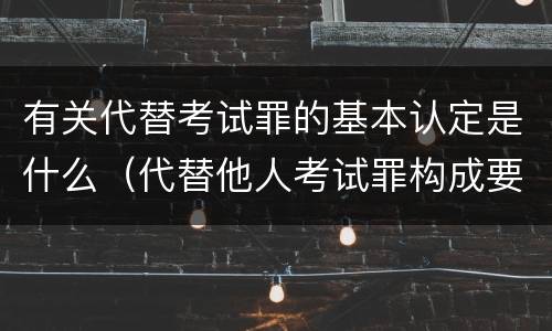 有关代替考试罪的基本认定是什么（代替他人考试罪构成要件有何规定）