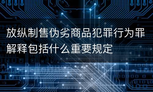 放纵制售伪劣商品犯罪行为罪解释包括什么重要规定