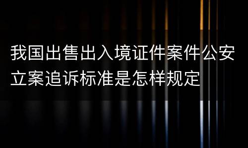 我国出售出入境证件案件公安立案追诉标准是怎样规定