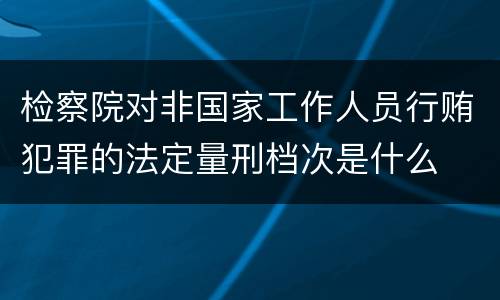 检察院对非国家工作人员行贿犯罪的法定量刑档次是什么