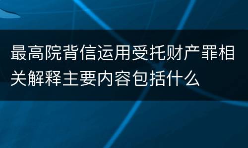 最高院背信运用受托财产罪相关解释主要内容包括什么