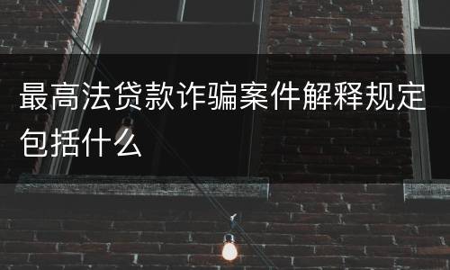 最高法贷款诈骗案件解释规定包括什么