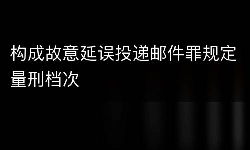 构成故意延误投递邮件罪规定量刑档次