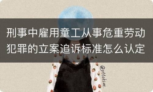 刑事中雇用童工从事危重劳动犯罪的立案追诉标准怎么认定