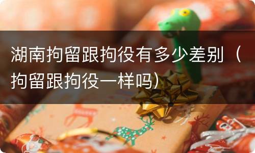 湖南拘留跟拘役有多少差别（拘留跟拘役一样吗）