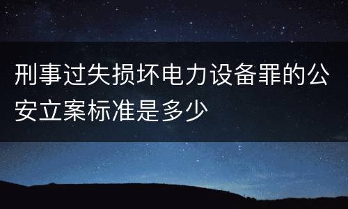 刑事过失损坏电力设备罪的公安立案标准是多少