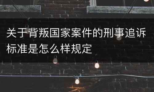 关于背叛国家案件的刑事追诉标准是怎么样规定