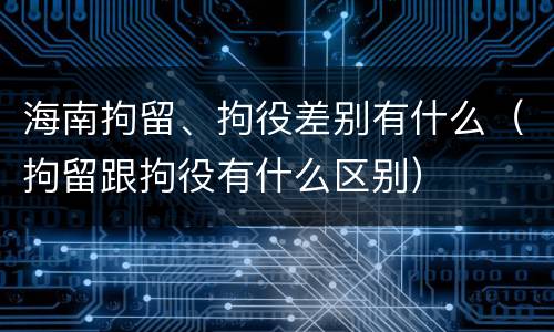 海南拘留、拘役差别有什么（拘留跟拘役有什么区别）