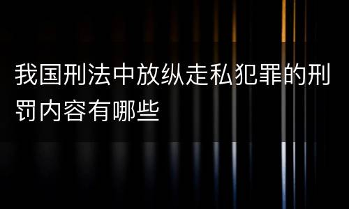 我国刑法中放纵走私犯罪的刑罚内容有哪些