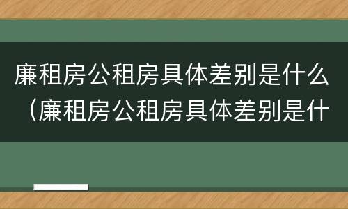 廉租房公租房具体差别是什么（廉租房公租房具体差别是什么呢）