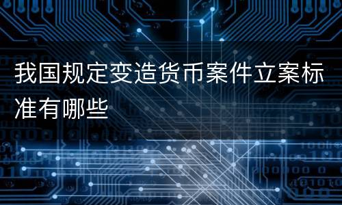 我国规定变造货币案件立案标准有哪些